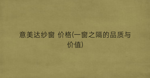 “意美达纱窗 价格(一窗之隔的品质与价值)